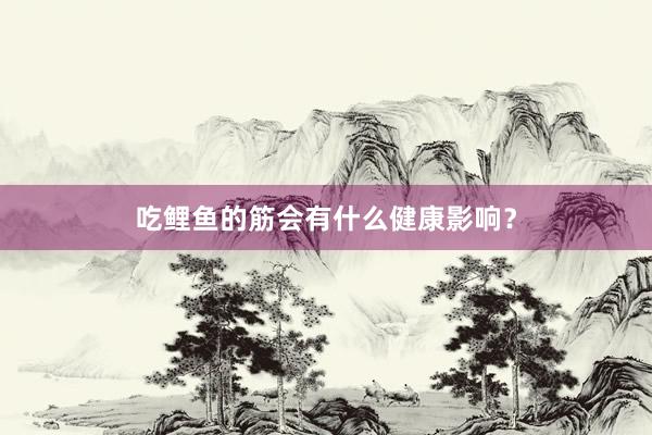 吃鲤鱼的筋会有什么健康影响？