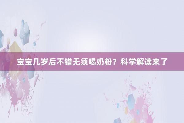 宝宝几岁后不错无须喝奶粉？科学解读来了