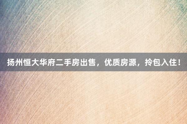 扬州恒大华府二手房出售，优质房源，拎包入住！